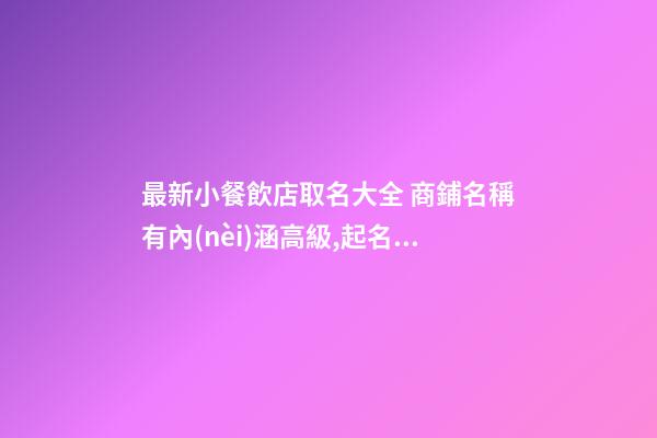 最新小餐飲店取名大全 商鋪名稱有內(nèi)涵高級,起名之家-第1張-店鋪起名-玄機派